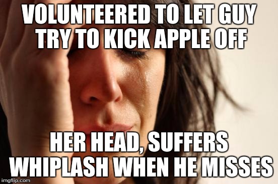 First World Problems Meme | VOLUNTEERED TO LET GUY TRY TO KICK APPLE OFF HER HEAD, SUFFERS WHIPLASH WHEN HE MISSES | image tagged in memes,first world problems | made w/ Imgflip meme maker