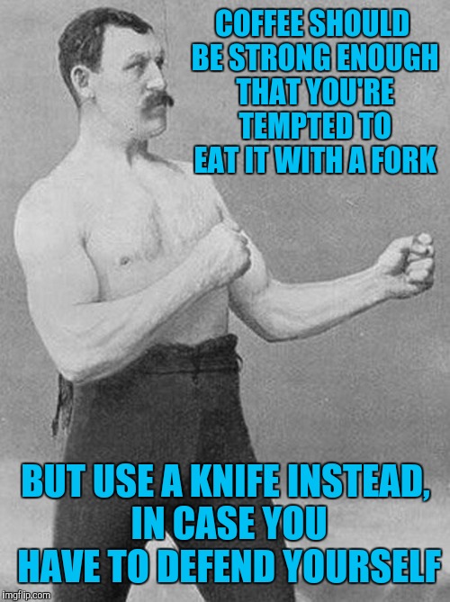 COFFEE SHOULD BE STRONG ENOUGH THAT YOU'RE TEMPTED TO EAT IT WITH A FORK BUT USE A KNIFE INSTEAD, IN CASE YOU HAVE TO DEFEND YOURSELF | made w/ Imgflip meme maker