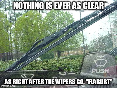 When the wipers go Flaburt.. so clear.. | NOTHING IS EVER AS CLEAR; AS RIGHT AFTER THE WIPERS GO, "FLABURT" | image tagged in wipers,clean,flaburt | made w/ Imgflip meme maker