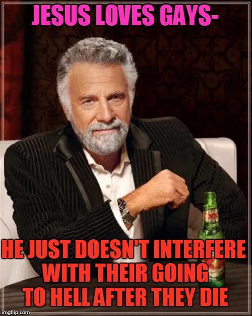 The Most Interesting Man In The World Meme | JESUS LOVES GAYS- HE JUST DOESN'T INTERFERE WITH THEIR GOING TO HELL AFTER THEY DIE | image tagged in memes,the most interesting man in the world | made w/ Imgflip meme maker