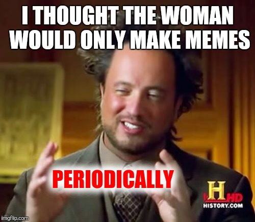 Ancient Aliens Meme | I THOUGHT THE WOMAN WOULD ONLY MAKE MEMES PERIODICALLY | image tagged in memes,ancient aliens | made w/ Imgflip meme maker