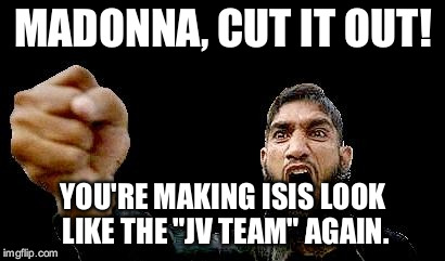 Islamic Rage Boy | MADONNA, CUT IT OUT! YOU'RE MAKING ISIS LOOK LIKE THE "JV TEAM" AGAIN. | image tagged in islamic rage boy | made w/ Imgflip meme maker