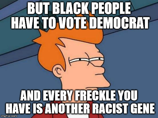 Futurama Fry Meme | BUT BLACK PEOPLE HAVE TO VOTE DEMOCRAT AND EVERY FRECKLE YOU HAVE IS ANOTHER RACIST GENE | image tagged in memes,futurama fry | made w/ Imgflip meme maker