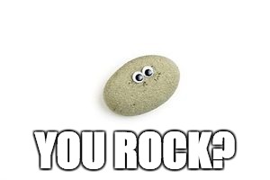 YOU ROCK? | image tagged in rock | made w/ Imgflip meme maker