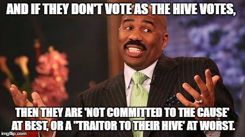 Steve Harvey Meme | AND IF THEY DON'T VOTE AS THE HIVE VOTES, THEN THEY ARE 'NOT COMMITTED TO THE CAUSE' AT BEST, OR A "TRAITOR TO THEIR HIVE' AT WORST. | image tagged in memes,steve harvey | made w/ Imgflip meme maker