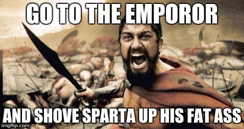 Sparta Leonidas Meme | GO TO THE EMPOROR; AND SHOVE SPARTA UP HIS FAT ASS | image tagged in memes,sparta leonidas | made w/ Imgflip meme maker
