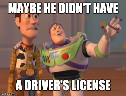 X, X Everywhere Meme | MAYBE HE DIDN'T HAVE A DRIVER'S LICENSE | image tagged in memes,x x everywhere | made w/ Imgflip meme maker