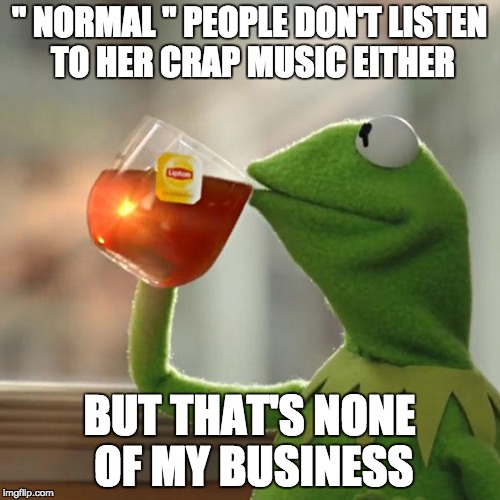 But That's None Of My Business Meme | " NORMAL " PEOPLE DON'T LISTEN TO HER CRAP MUSIC EITHER BUT THAT'S NONE OF MY BUSINESS | image tagged in memes,but thats none of my business,kermit the frog | made w/ Imgflip meme maker