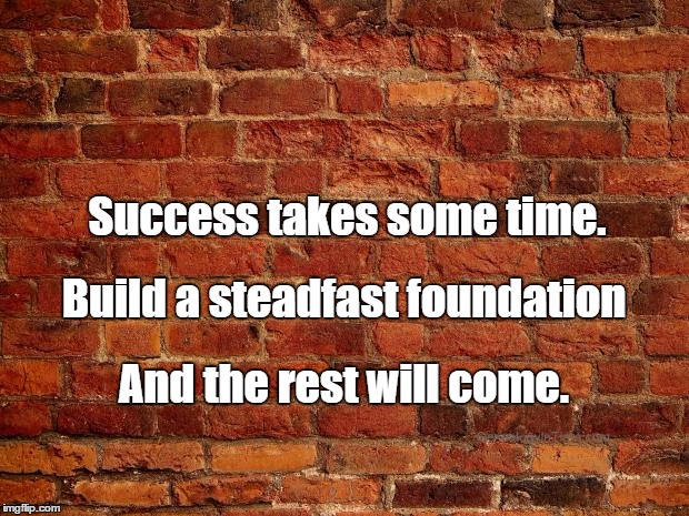bricks | Success takes some time. Build a steadfast foundation; And the rest will come. | image tagged in bricks | made w/ Imgflip meme maker