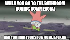 WHEN YOU GO TO THE BATHROOM DURING COMMERCIAL; AND YOU HEAR YOUR SHOW COME BACK ON | image tagged in funny,lol,spongebob,memes,funny memes | made w/ Imgflip meme maker