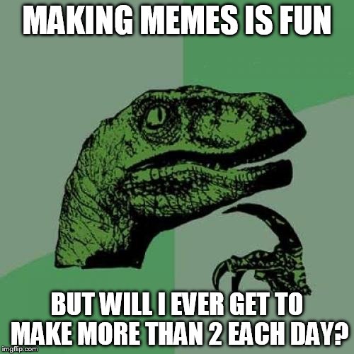 Philosoraptor | MAKING MEMES IS FUN; BUT WILL I EVER GET TO MAKE MORE THAN 2 EACH DAY? | image tagged in memes,philosoraptor | made w/ Imgflip meme maker