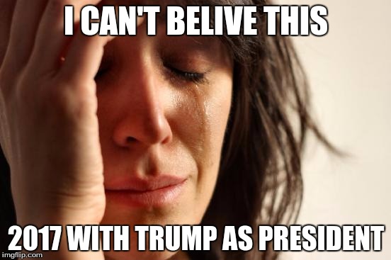 First World Problems Meme | I CAN'T BELIVE THIS; 2017 WITH TRUMP AS PRESIDENT | image tagged in memes,first world problems | made w/ Imgflip meme maker