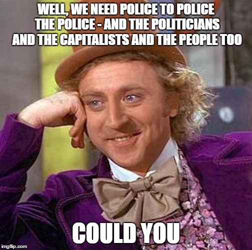 Creepy Condescending Wonka Meme | WELL, WE NEED POLICE TO POLICE THE POLICE - AND THE POLITICIANS AND THE CAPITALISTS AND THE PEOPLE TOO COULD YOU | image tagged in memes,creepy condescending wonka | made w/ Imgflip meme maker