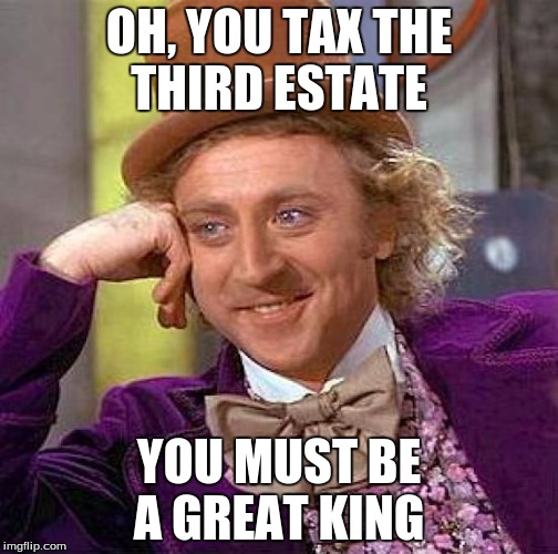 Creepy Condescending Wonka | OH, YOU TAX THE THIRD ESTATE; YOU MUST BE A GREAT KING | image tagged in memes,creepy condescending wonka | made w/ Imgflip meme maker