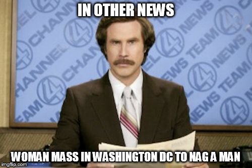 Ron Burgundy | IN OTHER NEWS; WOMAN MASS IN WASHINGTON DC TO NAG A MAN | image tagged in memes,ron burgundy | made w/ Imgflip meme maker