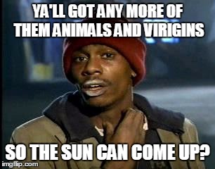 Y'all Got Any More Of That Meme | YA'LL GOT ANY MORE OF THEM ANIMALS AND VIRIGINS SO THE SUN CAN COME UP? | image tagged in memes,yall got any more of | made w/ Imgflip meme maker