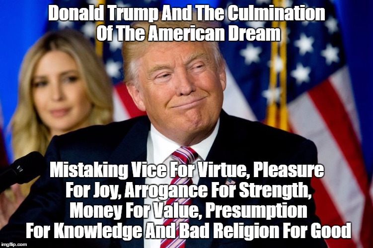 Donald Trump And The Culmination Of The American Dream | Donald Trump And The Culmination Of The American Dream Mistaking Vice For Virtue, Pleasure For Joy, Arrogance For Strength, Money For Value, | image tagged in trump is a moral train wreck,trump mistakes vice for virtue,trump's arrogance,trump's presumption,trump is a crass materialist,t | made w/ Imgflip meme maker