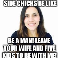 Sluts | SIDE CHICKS BE LIKE; BE A MAN! LEAVE YOUR WIFE AND FIVE KIDS TO BE WITH ME! | image tagged in sluts | made w/ Imgflip meme maker