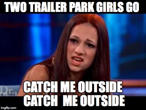  TWO TRAILER PARK GIRLS GO; CATCH ME OUTSIDE CATCH  ME OUTSIDE | image tagged in catch me outside | made w/ Imgflip meme maker