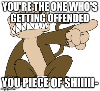 YOU'RE THE ONE WHO'S GETTING OFFENDED YOU PIECE OF SHIIIII- | made w/ Imgflip meme maker