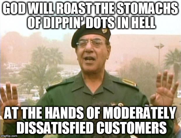 Iraqi Information Minister | GOD WILL ROAST THE STOMACHS OF DIPPIN' DOTS IN HELL; AT THE HANDS OF MODERATELY DISSATISFIED CUSTOMERS | image tagged in iraqi information minister | made w/ Imgflip meme maker