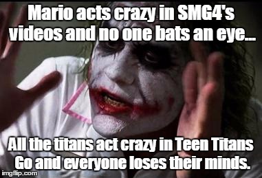 What's wrong about Teen Titans Go haters. | Mario acts crazy in SMG4's videos and no one bats an eye... All the titans act crazy in Teen Titans Go and everyone loses their minds. | image tagged in everyone loses their minds | made w/ Imgflip meme maker