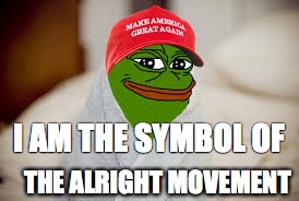 Pepe the Frog is THE ALRIGHT movement  | I AM THE SYMBOL OF; THE ALRIGHT MOVEMENT | image tagged in pepe the frog,maga,alrightmovement | made w/ Imgflip meme maker