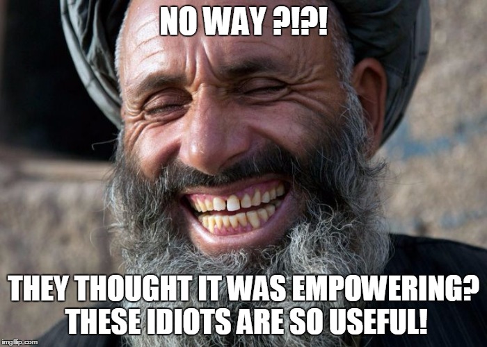 Laughing Terrorist | NO WAY ?!?! THEY THOUGHT IT WAS EMPOWERING? THESE IDIOTS ARE SO USEFUL! | image tagged in laughing terrorist | made w/ Imgflip meme maker