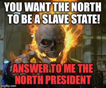 ghost rider | YOU WANT THE NORTH TO BE A SLAVE STATE! ANSWER TO ME THE NORTH PRESIDENT | image tagged in ghost rider | made w/ Imgflip meme maker