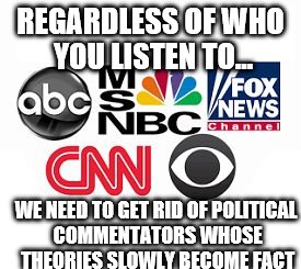Media Lies | REGARDLESS OF WHO YOU LISTEN TO... WE NEED TO GET RID OF POLITICAL COMMENTATORS WHOSE THEORIES SLOWLY BECOME FACT | image tagged in media lies | made w/ Imgflip meme maker