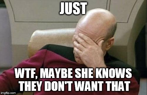 Captain Picard Facepalm Meme | JUST WTF, MAYBE SHE KNOWS THEY DON'T WANT THAT | image tagged in memes,captain picard facepalm | made w/ Imgflip meme maker