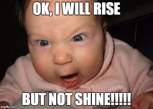 time to rise and shine! | OK, I WILL RISE; BUT NOT SHINE!!!!! | image tagged in mad baby | made w/ Imgflip meme maker