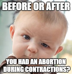 Skeptical Baby Meme | BEFORE OR AFTER YOU HAD AN ABORTION DURING CONTRACTIONS? | image tagged in memes,skeptical baby | made w/ Imgflip meme maker