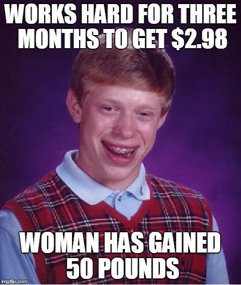Bad Luck Brian Meme | WORKS HARD FOR THREE MONTHS TO GET $2.98 WOMAN HAS GAINED 50 POUNDS | image tagged in memes,bad luck brian | made w/ Imgflip meme maker
