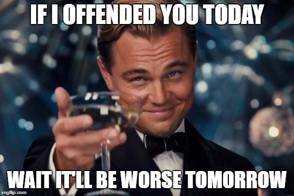 Leonardo Dicaprio Cheers | IF I OFFENDED YOU TODAY; WAIT IT'LL BE WORSE TOMORROW | image tagged in memes,leonardo dicaprio cheers | made w/ Imgflip meme maker