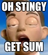 Stingy | OH STINGY; GET SUM | image tagged in stingy | made w/ Imgflip meme maker
