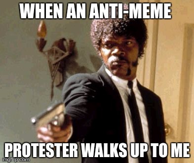 Say That Again I Dare You | WHEN AN ANTI-MEME; PROTESTER WALKS UP TO ME | image tagged in memes,say that again i dare you | made w/ Imgflip meme maker