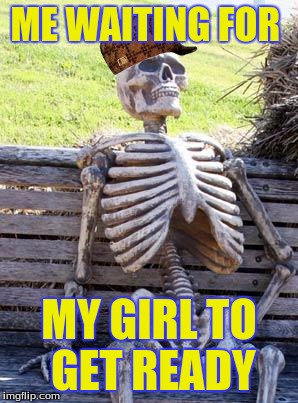 Waiting Skeleton | ME WAITING FOR; MY GIRL TO GET READY | image tagged in memes,waiting skeleton,scumbag | made w/ Imgflip meme maker