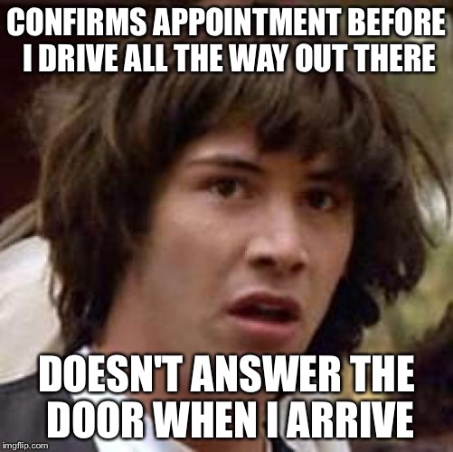 Conspiracy Keanu Meme | CONFIRMS APPOINTMENT BEFORE I DRIVE ALL THE WAY OUT THERE; DOESN'T ANSWER THE DOOR WHEN I ARRIVE | image tagged in memes,conspiracy keanu | made w/ Imgflip meme maker