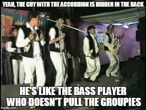 YEAH, THE GUY WITH THE ACCORDION IS HIDDEN IN THE BACK HE'S LIKE THE BASS PLAYER WHO DOESN'T PULL THE GROUPIES | made w/ Imgflip meme maker