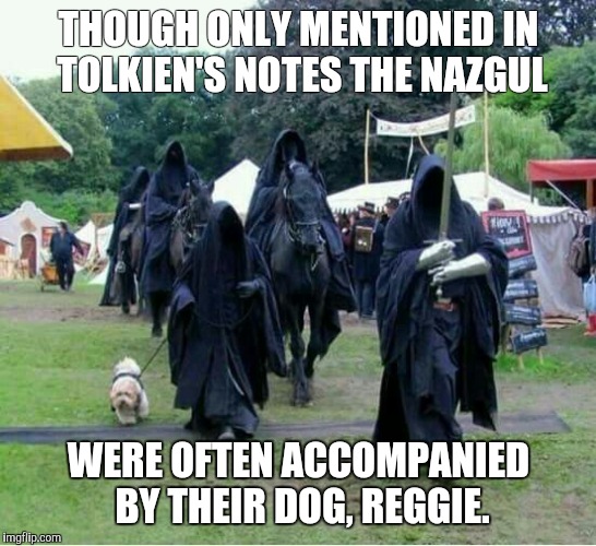 THOUGH ONLY MENTIONED IN TOLKIEN'S NOTES THE NAZGUL; WERE OFTEN ACCOMPANIED BY THEIR DOG, REGGIE. | made w/ Imgflip meme maker