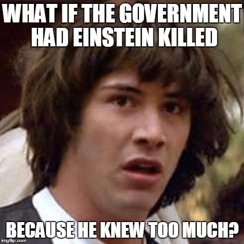 The CIA killed Albert Einstein | WHAT IF THE GOVERNMENT HAD EINSTEIN KILLED; BECAUSE HE KNEW TOO MUCH? | image tagged in memes,conspiracy keanu | made w/ Imgflip meme maker