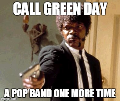 Say That Again I Dare You Meme | CALL GREEN DAY; A POP BAND ONE MORE TIME | image tagged in memes,say that again i dare you | made w/ Imgflip meme maker
