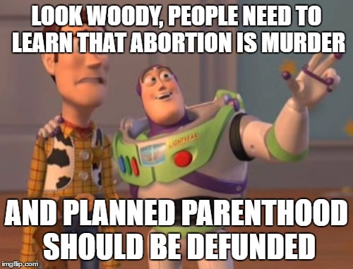 X, X Everywhere | LOOK WOODY, PEOPLE NEED TO LEARN THAT ABORTION IS MURDER; AND PLANNED PARENTHOOD SHOULD BE DEFUNDED | image tagged in memes,x x everywhere | made w/ Imgflip meme maker