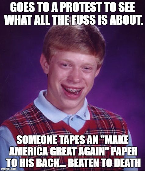 Bad Luck Brian Meme | GOES TO A PROTEST TO SEE WHAT ALL THE FUSS IS ABOUT. SOMEONE TAPES AN "MAKE AMERICA GREAT AGAIN" PAPER TO HIS BACK... BEATEN TO DEATH | image tagged in memes,bad luck brian | made w/ Imgflip meme maker