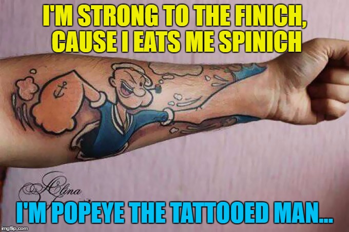 I checked and it is "finich" and not "finish" | I'M STRONG TO THE FINICH, CAUSE I EATS ME SPINICH; I'M POPEYE THE TATTOOED MAN... | image tagged in memes,popeye,tattoos,cartoons,clever | made w/ Imgflip meme maker