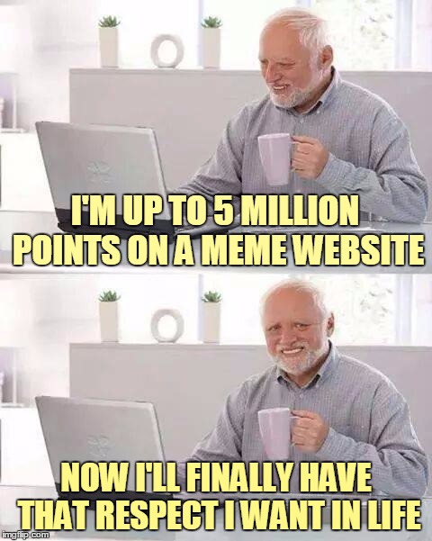 Lol so funny! | I'M UP TO 5 MILLION POINTS ON A MEME WEBSITE; NOW I'LL FINALLY HAVE THAT RESPECT I WANT IN LIFE | image tagged in memes,hide the pain harold,imgflip,upvotes,points,life | made w/ Imgflip meme maker