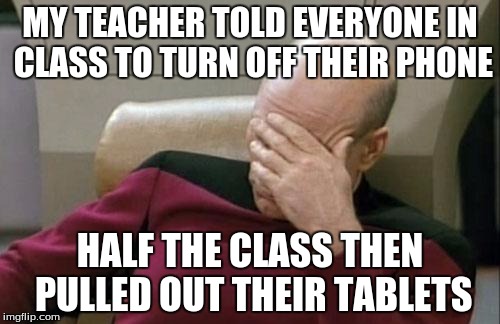 Todays times are just like this | MY TEACHER TOLD EVERYONE IN CLASS TO TURN OFF THEIR PHONE; HALF THE CLASS THEN PULLED OUT THEIR TABLETS | image tagged in memes,captain picard facepalm,funny,class,phone,teacher | made w/ Imgflip meme maker