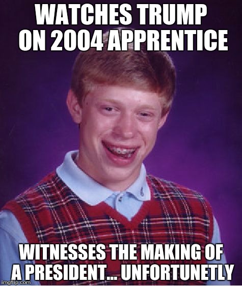 The Starting Of Trump | WATCHES TRUMP ON 2004 APPRENTICE; WITNESSES THE MAKING OF A PRESIDENT... UNFORTUNETLY | image tagged in memes,bad luck brian | made w/ Imgflip meme maker