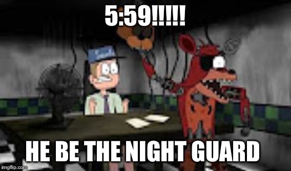 5:59!!!!! HE BE THE NIGHT GUARD | made w/ Imgflip meme maker